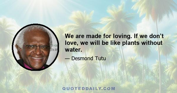 We are made for loving. If we don’t love, we will be like plants without water.