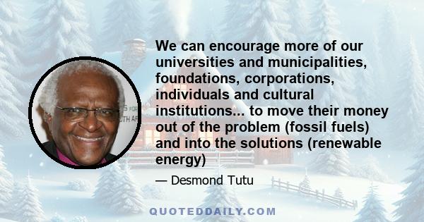 We can encourage more of our universities and municipalities, foundations, corporations, individuals and cultural institutions... to move their money out of the problem (fossil fuels) and into the solutions (renewable