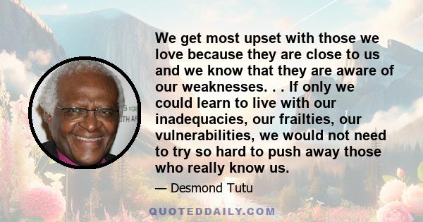 We get most upset with those we love because they are close to us and we know that they are aware of our weaknesses. . . If only we could learn to live with our inadequacies, our frailties, our vulnerabilities, we would 