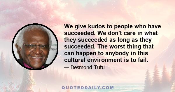 We give kudos to people who have succeeded. We don't care in what they succeeded as long as they succeeded. The worst thing that can happen to anybody in this cultural environment is to fail.