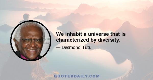 We inhabit a universe that is characterized by diversity.