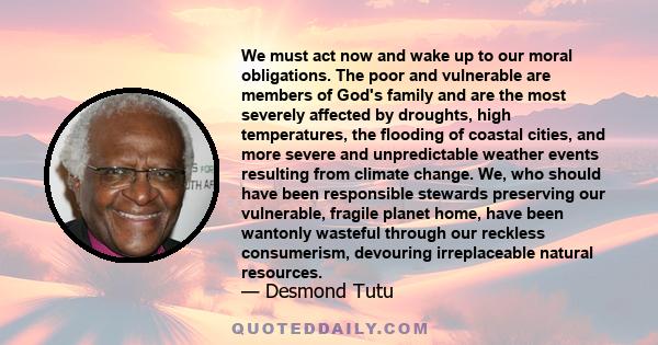 We must act now and wake up to our moral obligations. The poor and vulnerable are members of God's family and are the most severely affected by droughts, high temperatures, the flooding of coastal cities, and more