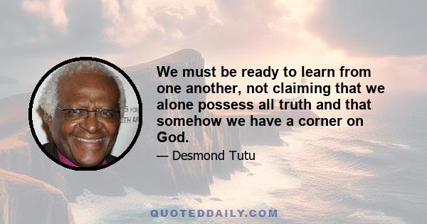 We must be ready to learn from one another, not claiming that we alone possess all truth and that somehow we have a corner on God.