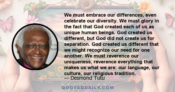 We must embrace our differences, even celebrate our diversity. We must glory in the fact that God created each of us as unique human beings. God created us different, but God did not create us for separation. God