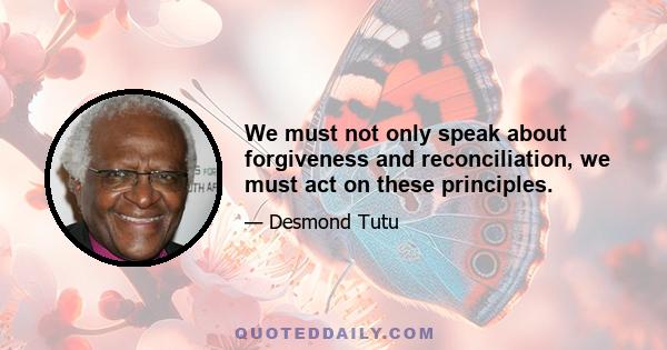 We must not only speak about forgiveness and reconciliation, we must act on these principles.