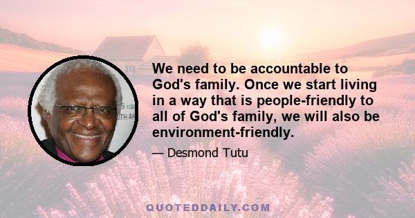 We need to be accountable to God's family. Once we start living in a way that is people-friendly to all of God's family, we will also be environment-friendly.