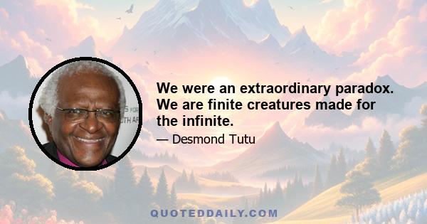 We were an extraordinary paradox. We are finite creatures made for the infinite.