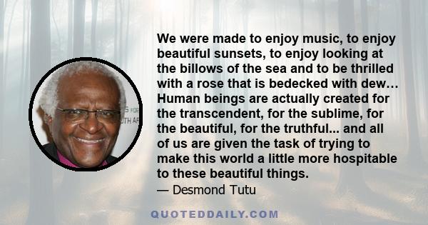 We were made to enjoy music, to enjoy beautiful sunsets, to enjoy looking at the billows of the sea and to be thrilled with a rose that is bedecked with dew.