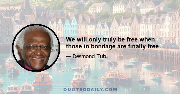 We will only truly be free when those in bondage are finally free