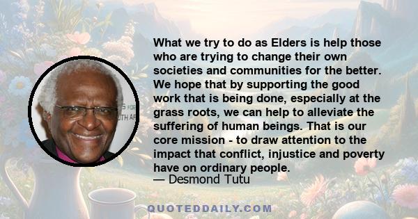 What we try to do as Elders is help those who are trying to change their own societies and communities for the better. We hope that by supporting the good work that is being done, especially at the grass roots, we can