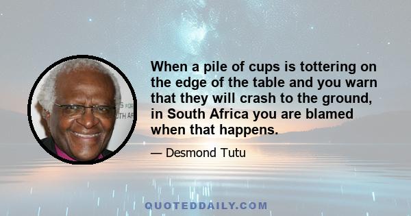 When a pile of cups is tottering on the edge of the table and you warn that they will crash to the ground, in South Africa you are blamed when that happens.