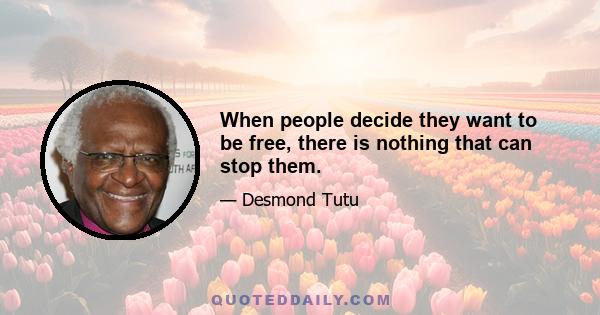 When people decide they want to be free, there is nothing that can stop them.