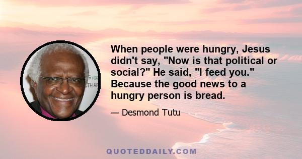 When people were hungry, Jesus didn't say, Now is that political or social? He said, I feed you. Because the good news to a hungry person is bread.