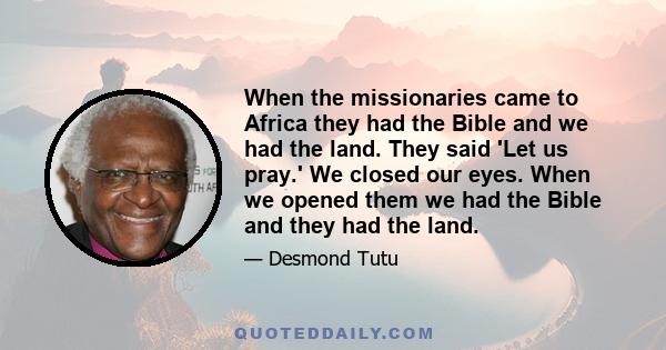 When the missionaries came to Africa they had the Bible and we had the land. They said 'Let us pray.' We closed our eyes. When we opened them we had the Bible and they had the land.