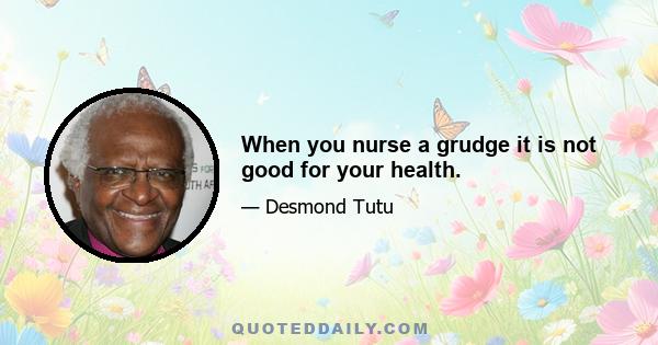 When you nurse a grudge it is not good for your health.