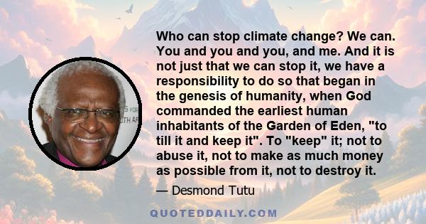 Who can stop climate change? We can. You and you and you, and me. And it is not just that we can stop it, we have a responsibility to do so that began in the genesis of humanity, when God commanded the earliest human