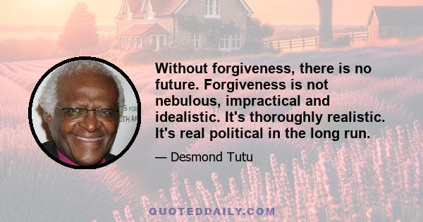 Without forgiveness, there is no future. Forgiveness is not nebulous, impractical and idealistic. It's thoroughly realistic. It's real political in the long run.