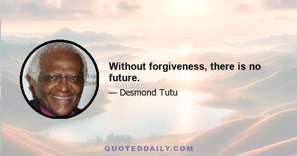 Without forgiveness, there is no future.