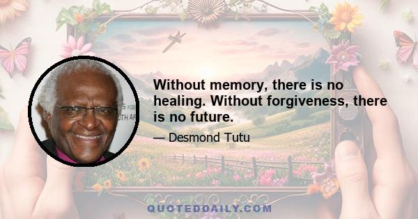 Without memory, there is no healing. Without forgiveness, there is no future.