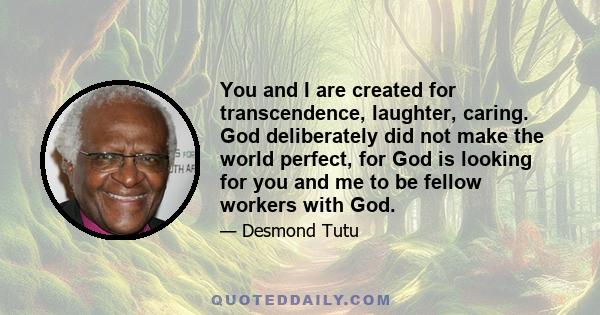 You and I are created for transcendence, laughter, caring. God deliberately did not make the world perfect, for God is looking for you and me to be fellow workers with God.