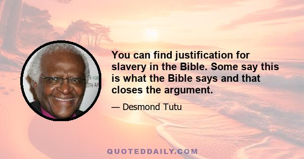 You can find justification for slavery in the Bible. Some say this is what the Bible says and that closes the argument.