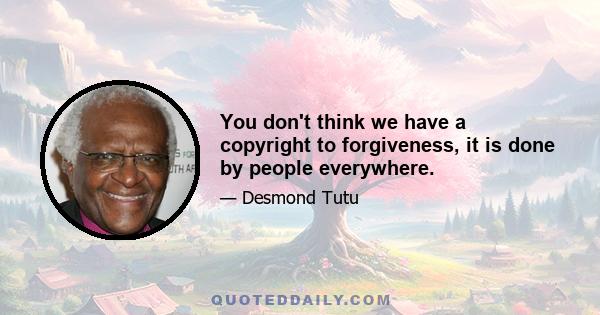 You don't think we have a copyright to forgiveness, it is done by people everywhere.