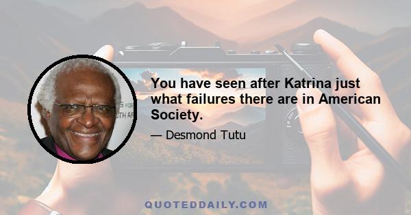 You have seen after Katrina just what failures there are in American Society.