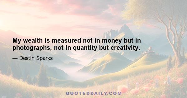 My wealth is measured not in money but in photographs, not in quantity but creativity.