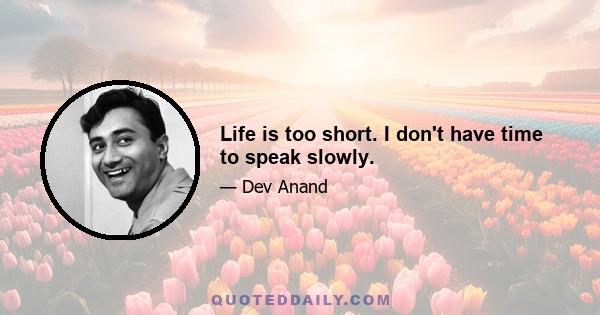 Life is too short. I don't have time to speak slowly.