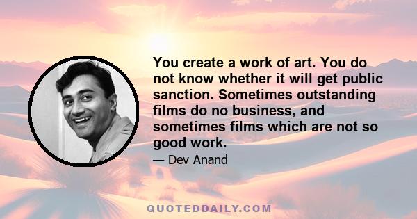 You create a work of art. You do not know whether it will get public sanction. Sometimes outstanding films do no business, and sometimes films which are not so good work.