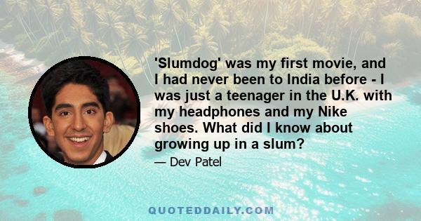 'Slumdog' was my first movie, and I had never been to India before - I was just a teenager in the U.K. with my headphones and my Nike shoes. What did I know about growing up in a slum?