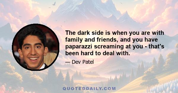 The dark side is when you are with family and friends, and you have paparazzi screaming at you - that's been hard to deal with.