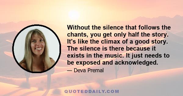 Without the silence that follows the chants, you get only half the story. It's like the climax of a good story. The silence is there because it exists in the music. It just needs to be exposed and acknowledged.