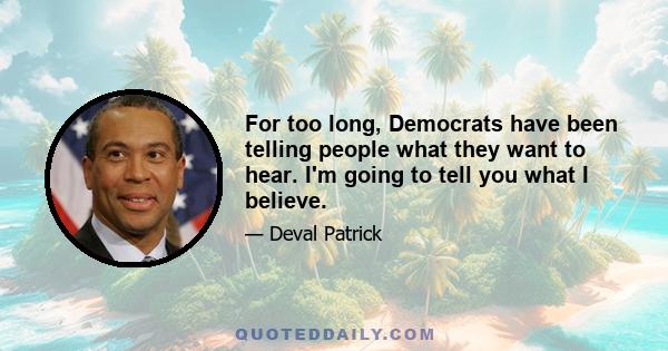 For too long, Democrats have been telling people what they want to hear. I'm going to tell you what I believe.