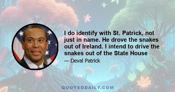 I do identify with St. Patrick, not just in name. He drove the snakes out of Ireland. I intend to drive the snakes out of the State House