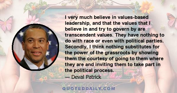 I very much believe in values-based leadership, and that the values that I believe in and try to govern by are transcendent values. They have nothing to do with race or even with political parties. Secondly, I think