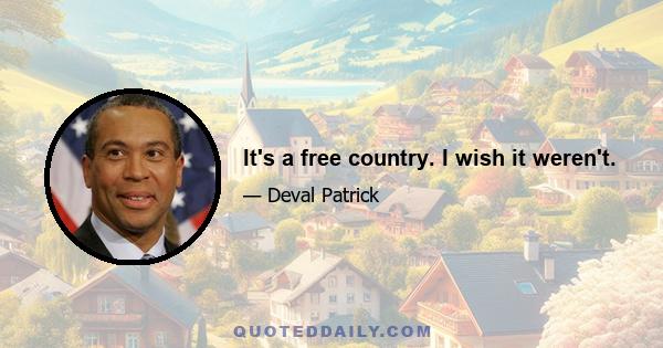 It's a free country. I wish it weren't.