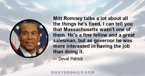 Mitt Romney talks a lot about all the things he's fixed. I can tell you that Massachusetts wasn't one of them. He's a fine fellow and a great salesman, but as governor he was more interested in having the job than doing 