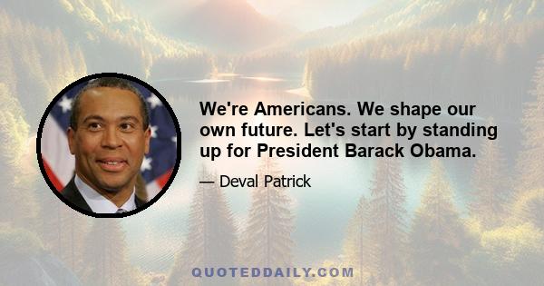 We're Americans. We shape our own future. Let's start by standing up for President Barack Obama.