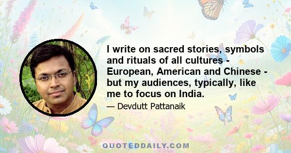 I write on sacred stories, symbols and rituals of all cultures - European, American and Chinese - but my audiences, typically, like me to focus on India.