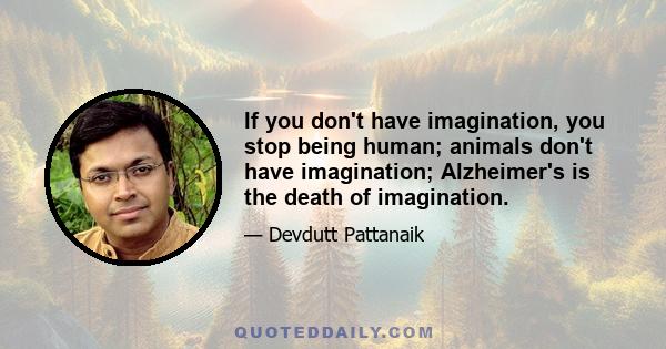 If you don't have imagination, you stop being human; animals don't have imagination; Alzheimer's is the death of imagination.