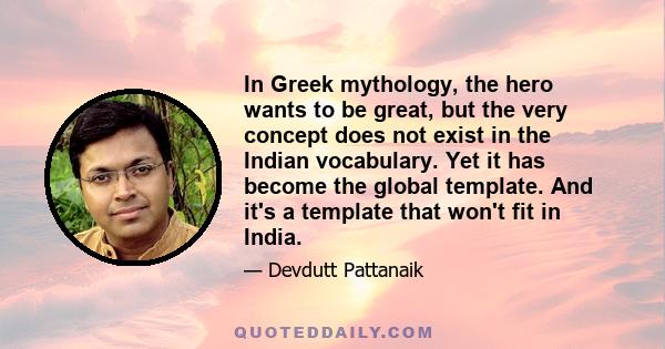 In Greek mythology, the hero wants to be great, but the very concept does not exist in the Indian vocabulary. Yet it has become the global template. And it's a template that won't fit in India.