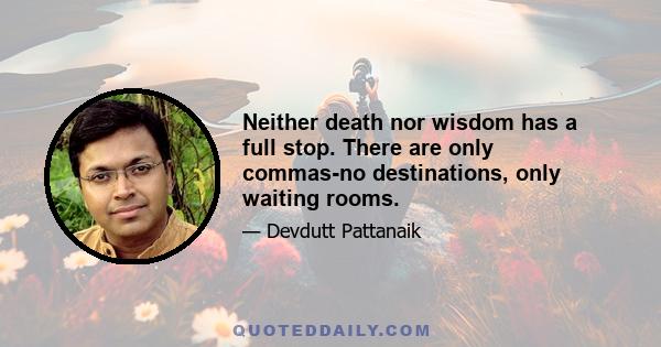 Neither death nor wisdom has a full stop. There are only commas-no destinations, only waiting rooms.