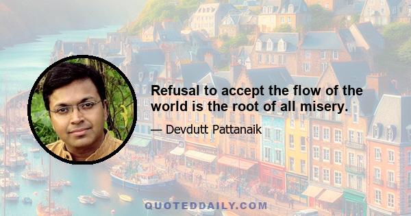 Refusal to accept the flow of the world is the root of all misery.