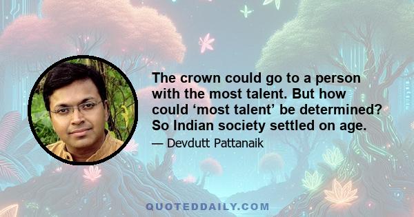 The crown could go to a person with the most talent. But how could ‘most talent’ be determined? So Indian society settled on age.