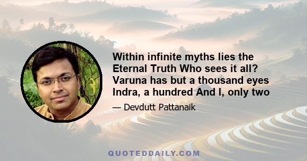 Within infinite myths lies the Eternal Truth Who sees it all? Varuna has but a thousand eyes Indra, a hundred And I, only two