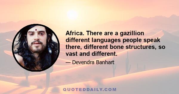 Africa. There are a gazillion different languages people speak there, different bone structures, so vast and different.