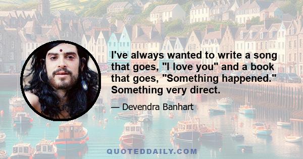 I've always wanted to write a song that goes, I love you and a book that goes, Something happened. Something very direct.