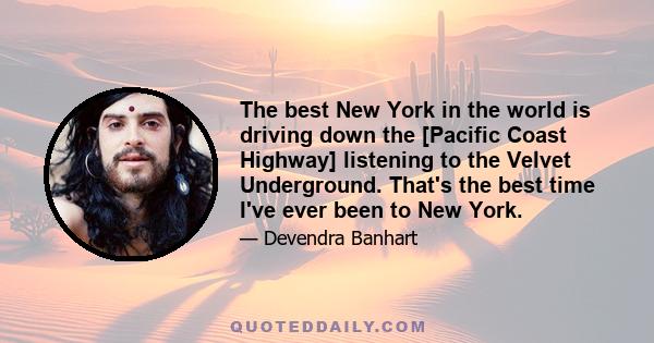 The best New York in the world is driving down the [Pacific Coast Highway] listening to the Velvet Underground. That's the best time I've ever been to New York.