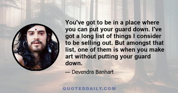 You've got to be in a place where you can put your guard down. I've got a long list of things I consider to be selling out. But amongst that list, one of them is when you make art without putting your guard down.